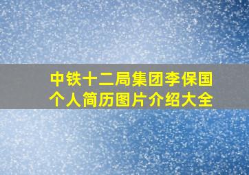 中铁十二局集团李保国个人简历图片介绍大全