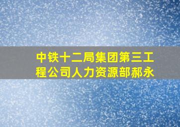 中铁十二局集团第三工程公司人力资源部郝永