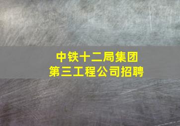 中铁十二局集团第三工程公司招聘