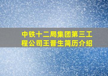 中铁十二局集团第三工程公司王晋生简历介绍