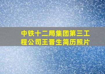 中铁十二局集团第三工程公司王晋生简历照片