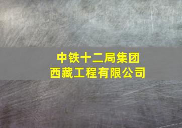 中铁十二局集团西藏工程有限公司