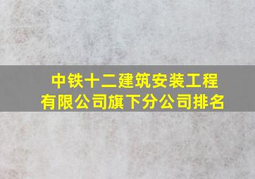 中铁十二建筑安装工程有限公司旗下分公司排名