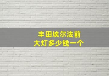 丰田埃尔法前大灯多少钱一个