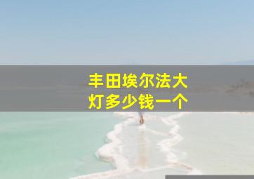 丰田埃尔法大灯多少钱一个