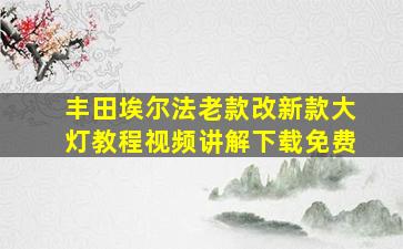 丰田埃尔法老款改新款大灯教程视频讲解下载免费