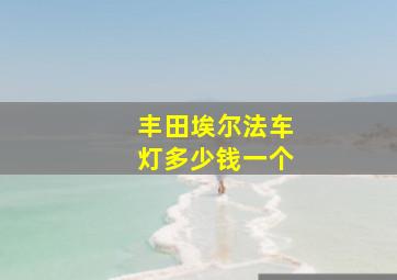 丰田埃尔法车灯多少钱一个