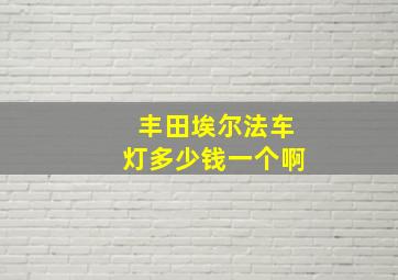 丰田埃尔法车灯多少钱一个啊