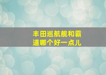 丰田巡航舰和霸道哪个好一点儿