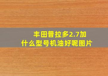 丰田普拉多2.7加什么型号机油好呢图片