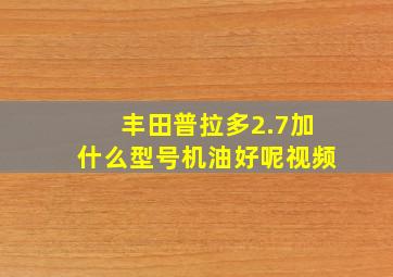 丰田普拉多2.7加什么型号机油好呢视频