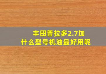 丰田普拉多2.7加什么型号机油最好用呢