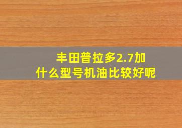 丰田普拉多2.7加什么型号机油比较好呢