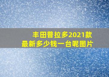 丰田普拉多2021款最新多少钱一台呢图片