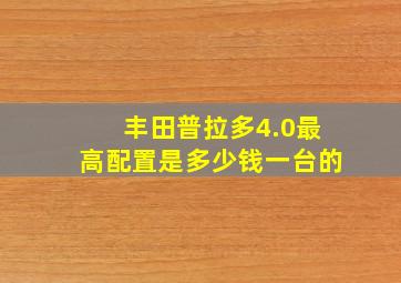 丰田普拉多4.0最高配置是多少钱一台的