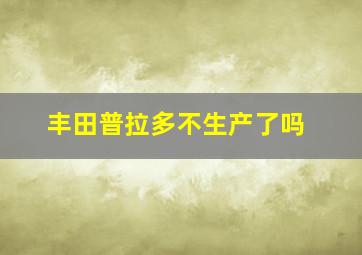 丰田普拉多不生产了吗