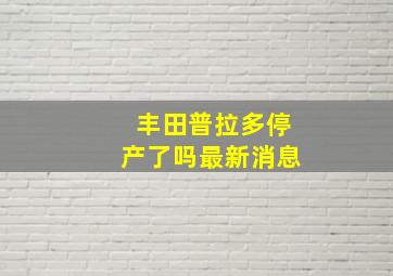 丰田普拉多停产了吗最新消息