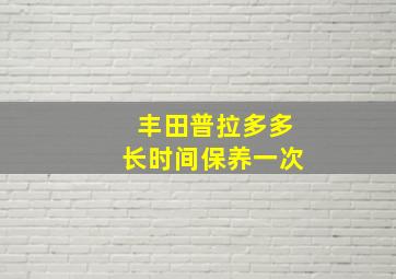 丰田普拉多多长时间保养一次