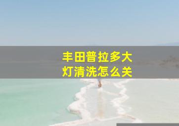 丰田普拉多大灯清洗怎么关