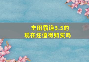 丰田霸道3.5的现在还值得购买吗