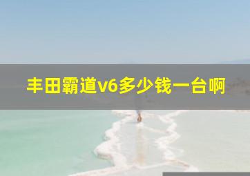 丰田霸道v6多少钱一台啊