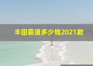 丰田霸道多少钱2021款