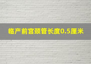 临产前宫颈管长度0.5厘米