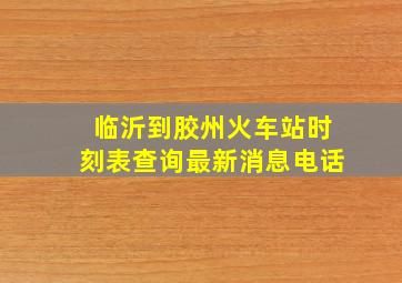 临沂到胶州火车站时刻表查询最新消息电话