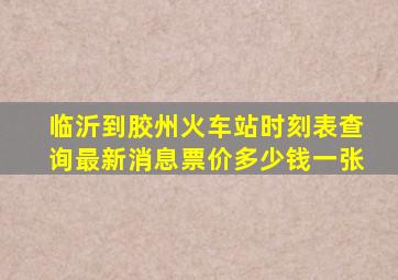 临沂到胶州火车站时刻表查询最新消息票价多少钱一张