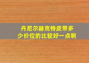 丹尼尔赫克特皮带多少价位的比较好一点啊