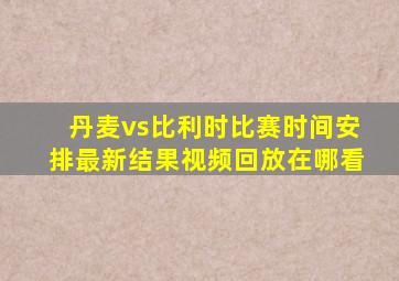 丹麦vs比利时比赛时间安排最新结果视频回放在哪看