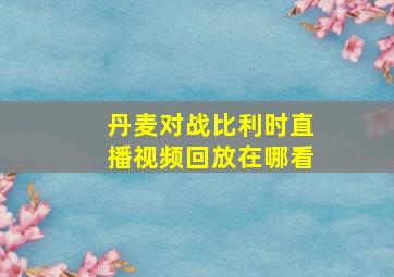 丹麦对战比利时直播视频回放在哪看