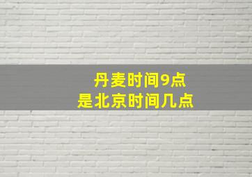 丹麦时间9点是北京时间几点