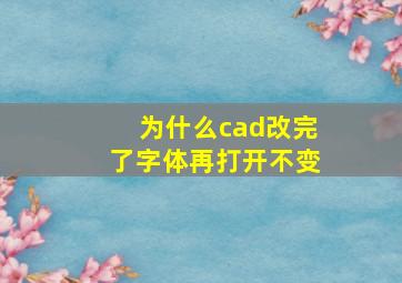 为什么cad改完了字体再打开不变