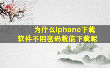 为什么iphone下载软件不用密码就能下载呢