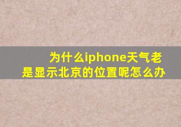 为什么iphone天气老是显示北京的位置呢怎么办