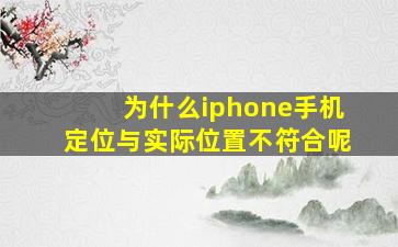 为什么iphone手机定位与实际位置不符合呢