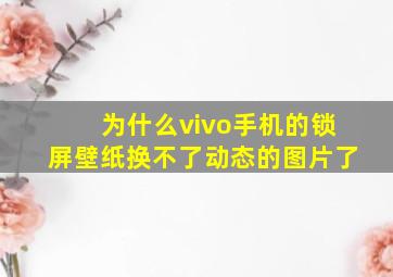 为什么vivo手机的锁屏壁纸换不了动态的图片了