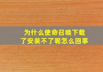 为什么使命召唤下载了安装不了呢怎么回事