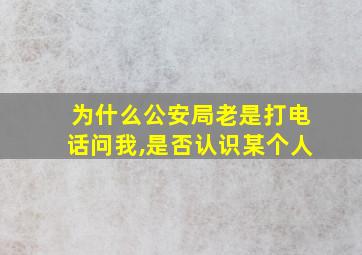 为什么公安局老是打电话问我,是否认识某个人