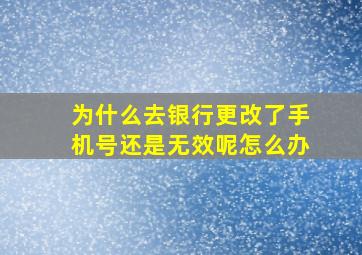 为什么去银行更改了手机号还是无效呢怎么办