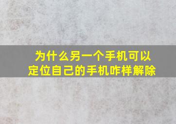 为什么另一个手机可以定位自己的手机咋样解除