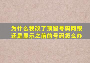 为什么我改了预留号码网银还是显示之前的号码怎么办