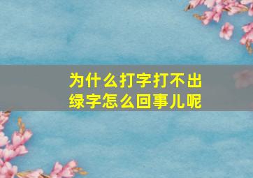 为什么打字打不出绿字怎么回事儿呢