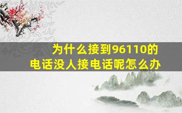 为什么接到96110的电话没人接电话呢怎么办