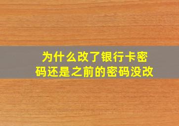 为什么改了银行卡密码还是之前的密码没改