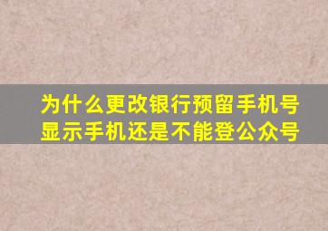 为什么更改银行预留手机号显示手机还是不能登公众号