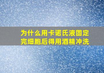 为什么用卡诺氏液固定完细胞后得用酒精冲洗