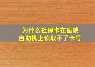 为什么社保卡在医院自助机上读取不了卡号