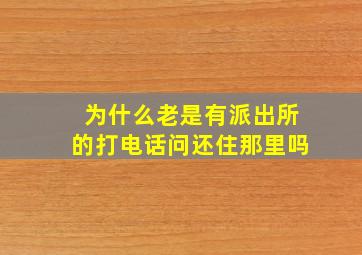 为什么老是有派出所的打电话问还住那里吗